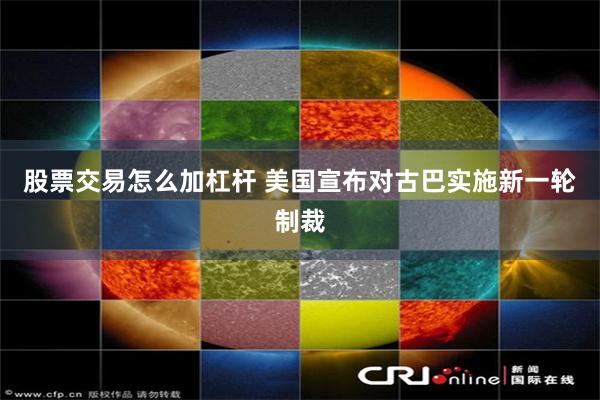 股票交易怎么加杠杆 美国宣布对古巴实施新一轮制裁