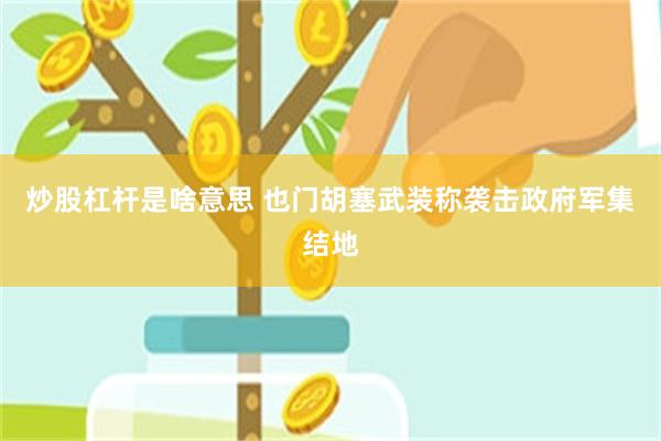 炒股杠杆是啥意思 也门胡塞武装称袭击政府军集结地