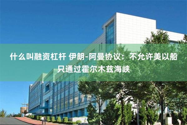 什么叫融资杠杆 伊朗-阿曼协议：不允许美以船只通过霍尔木兹海峡
