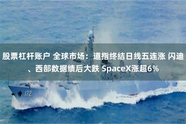 股票杠杆账户 全球市场：道指终结日线五连涨 闪迪、西部数据绩后大跌 SpaceX涨超6%