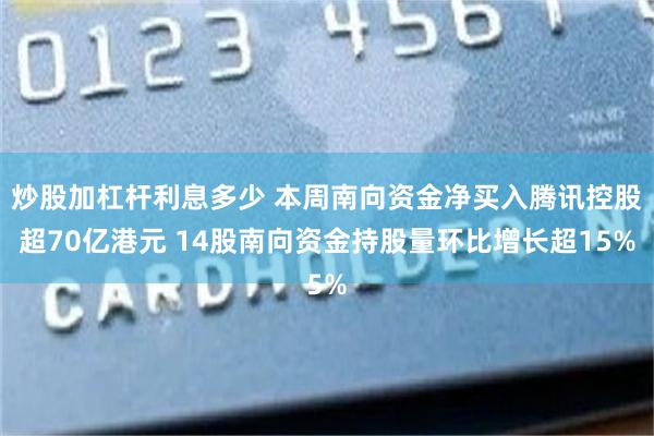 炒股加杠杆利息多少 本周南向资金净买入腾讯控股超70亿港元 14股南向资金持股量环比增长超15%
