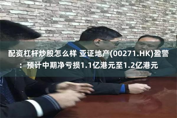 配资杠杆炒股怎么样 亚证地产(00271.HK)盈警：预计中期净亏损1.1亿港元至1.2亿港元