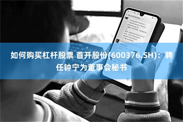 如何购买杠杆股票 首开股份(600376.SH)：聘任钟宁为董事会秘书