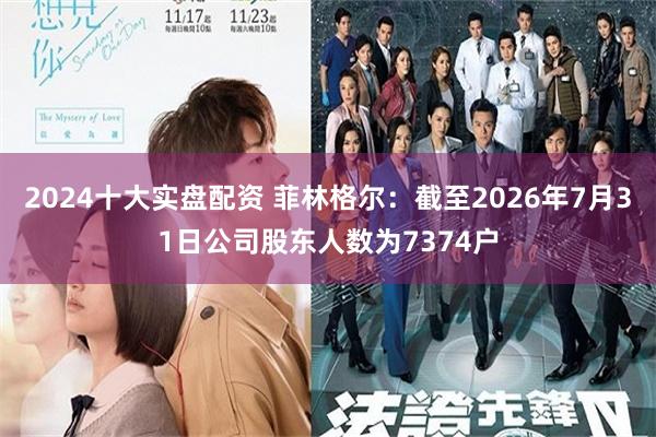 2024十大实盘配资 菲林格尔：截至2026年7月31日公司股东人数为7374户