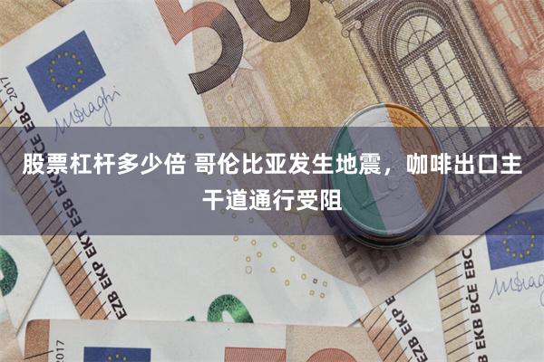 股票杠杆多少倍 哥伦比亚发生地震，咖啡出口主干道通行受阻