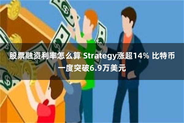 股票融资利率怎么算 Strategy涨超14% 比特币一度突破6.9万美元