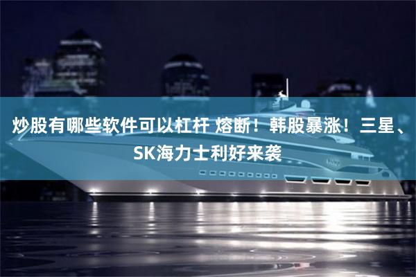 炒股有哪些软件可以杠杆 熔断！韩股暴涨！三星、SK海力士利好来袭