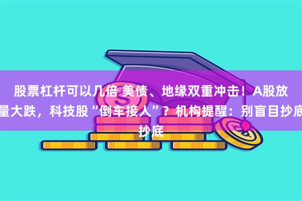 股票杠杆可以几倍 美债、地缘双重冲击！A股放量大跌，科技股“倒车接人”？机构提醒：别盲目抄底