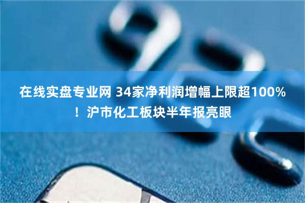 在线实盘专业网 34家净利润增幅上限超100%!沪市化工板块半年报亮眼