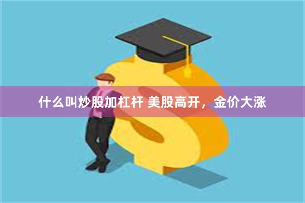 什么叫炒股加杠杆 美股高开，金价大涨