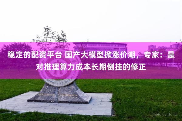 稳定的配资平台 国产大模型掀涨价潮，专家：是对推理算力成本长期倒挂的修正