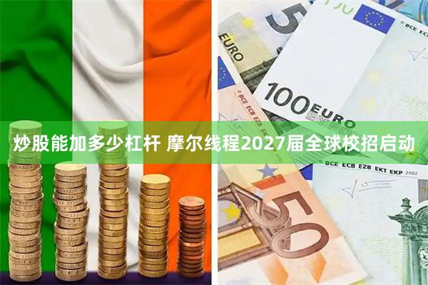 炒股能加多少杠杆 摩尔线程2027届全球校招启动
