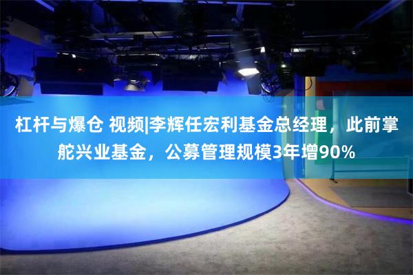 杠杆与爆仓 视频|李辉任宏利基金总经理，此前掌舵兴业基金，公募管理规模3年增90%