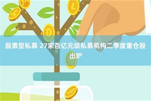 股票型私募 27家百亿元级私募机构二季度重仓股出炉