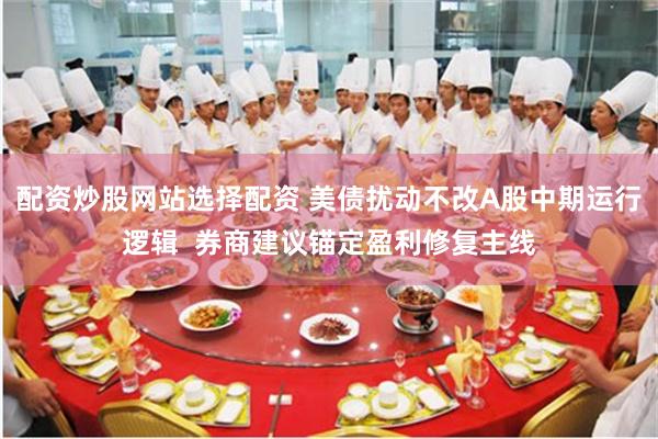 配资炒股网站选择配资 美债扰动不改A股中期运行逻辑  券商建议锚定盈利修复主线