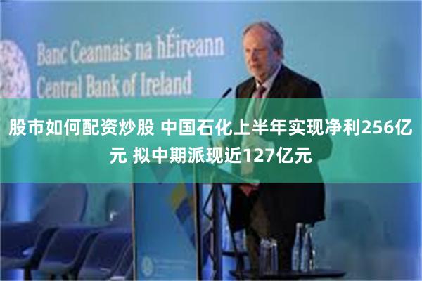 股市如何配资炒股 中国石化上半年实现净利256亿元 拟中期派现近127亿元