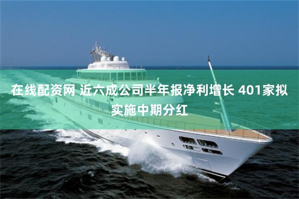在线配资网 近六成公司半年报净利增长 401家拟实施中期分红