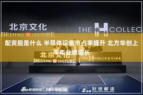 配资股是什么 半导体设备市占率提升 北方华创上半年业绩增长