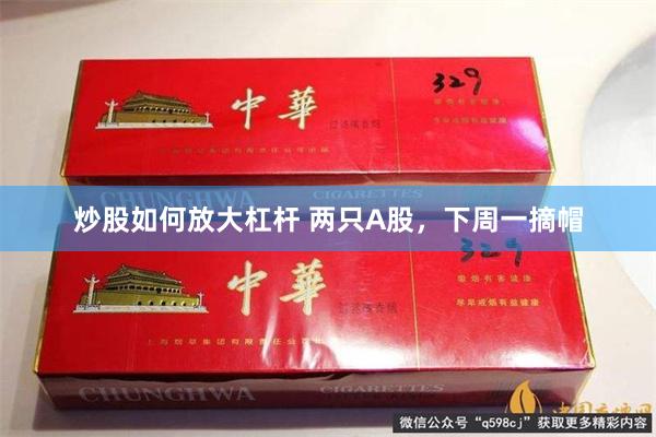 炒股如何放大杠杆 两只A股，下周一摘帽