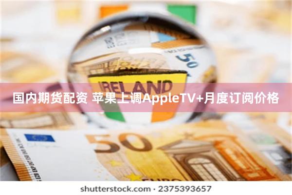 国内期货配资 苹果上调AppleTV+月度订阅价格