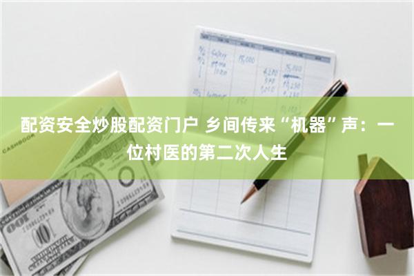 配资安全炒股配资门户 乡间传来“机器”声：一位村医的第二次人生