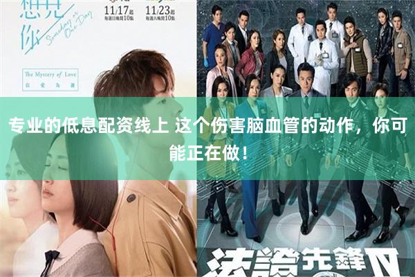 专业的低息配资线上 这个伤害脑血管的动作，你可能正在做！