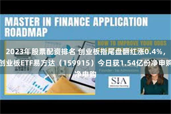 2023年股票配资排名 创业板指尾盘翻红涨0.4%，创业板ETF易方达（159915）今日获1.54亿份净申购