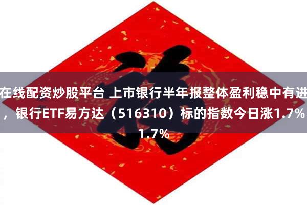 在线配资炒股平台 上市银行半年报整体盈利稳中有进，银行ETF易方达（516310）标的指数今日涨1.7%