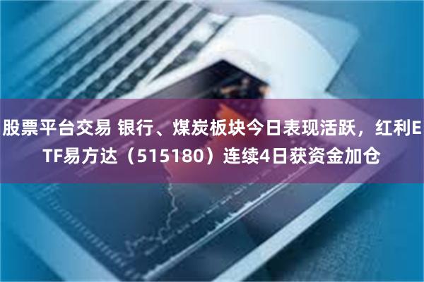 股票平台交易 银行、煤炭板块今日表现活跃，红利ETF易方达（515180）连续4日获资金加仓