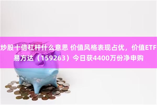 炒股十倍杠杆什么意思 价值风格表现占优，价值ETF易方达（159263）今日获4400万份净申购