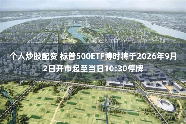 个人炒股配资 标普500ETF博时将于2026年9月2日开市起至当日10:30停牌