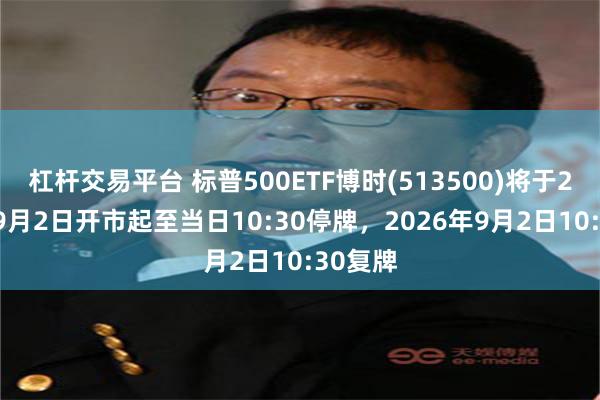 杠杆交易平台 标普500ETF博时(513500)将于2026年9月2日开市起至当日10:30停牌，2026年9月2日10:30复牌