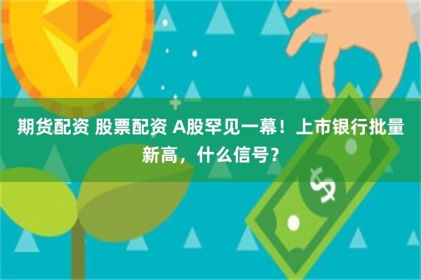 期货配资 股票配资 A股罕见一幕！上市银行批量新高，什么信号？