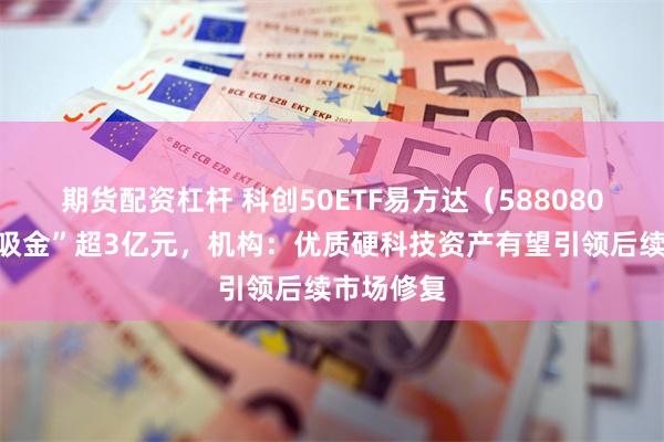 期货配资杠杆 科创50ETF易方达（588080）昨日“吸金”超3亿元，机构：优质硬科技资产有望引领后续市场修复