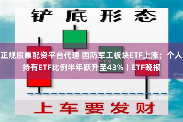 正规股票配资平台代理 国防军工板块ETF上涨；个人持有ETF比例半年跃升至43%丨ETF晚报