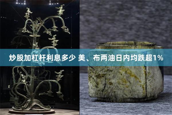 炒股加杠杆利息多少 美、布两油日内均跌超1%