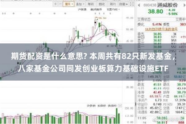 期货配资是什么意思? 本周共有82只新发基金，八家基金公司同发创业板算力基础设施ETF