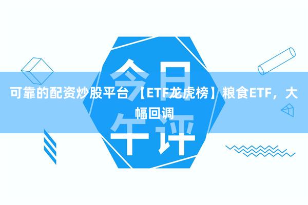 可靠的配资炒股平台 【ETF龙虎榜】粮食ETF，大幅回调