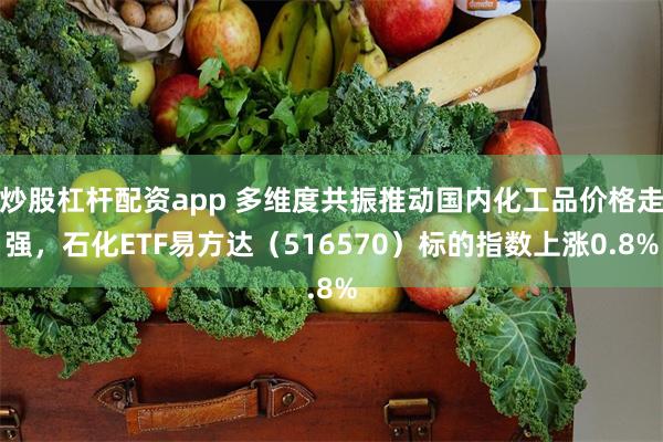 炒股杠杆配资app 多维度共振推动国内化工品价格走强，石化ETF易方达（516570）标的指数上涨0.8%