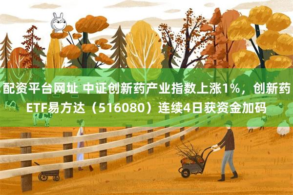 配资平台网址 中证创新药产业指数上涨1%，创新药ETF易方达（516080）连续4日获资金加码