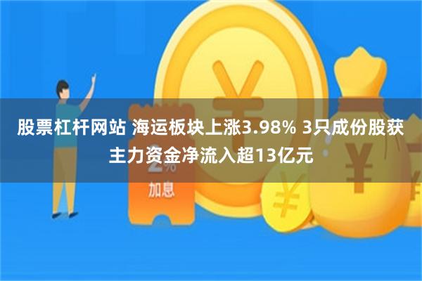 股票杠杆网站 海运板块上涨3.98% 3只成份股获主力资金净流入超13亿元
