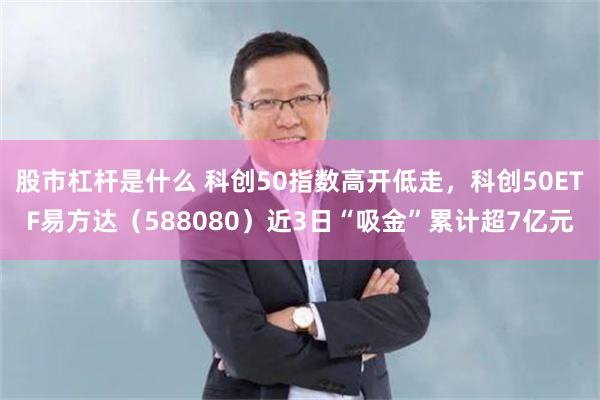 股市杠杆是什么 科创50指数高开低走，科创50ETF易方达（588080）近3日“吸金”累计超7亿元
