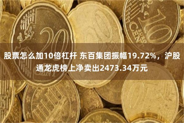 股票怎么加10倍杠杆 东百集团振幅19.72%，沪股通龙虎榜上净卖出2473.34万元