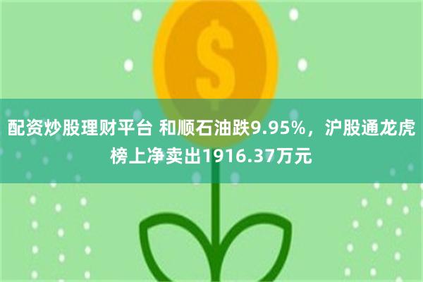 配资炒股理财平台 和顺石油跌9.95%，沪股通龙虎榜上净卖出1916.37万元