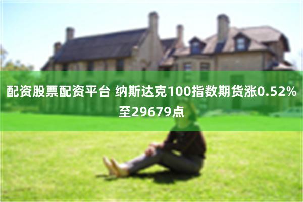 配资股票配资平台 纳斯达克100指数期货涨0.52%至29679点