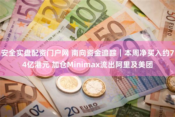 安全实盘配资门户网 南向资金追踪｜本周净买入约74亿港元 加仓Minimax流出阿里及美团