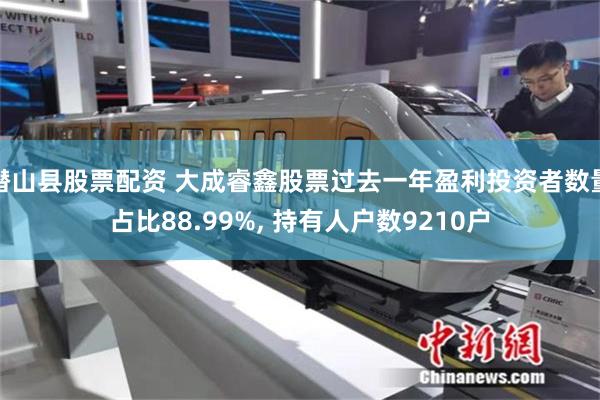 潜山县股票配资 大成睿鑫股票过去一年盈利投资者数量占比88.99%, 持有人户数9210户