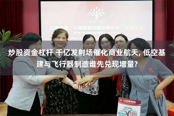 炒股资金杠杆 千亿发射场催化商业航天, 低空基建与飞行器制造谁先兑现增量?