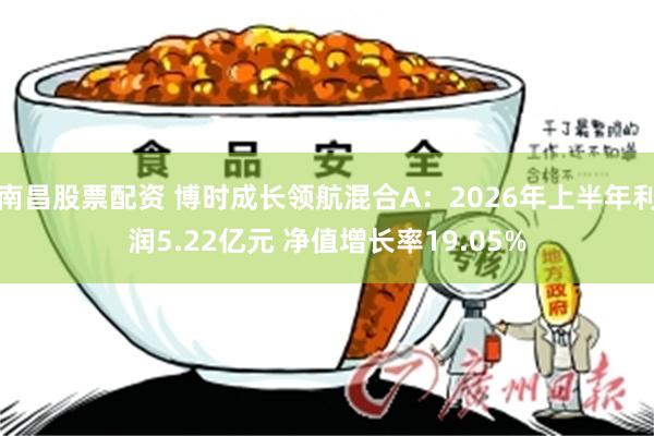 南昌股票配资 博时成长领航混合A：2026年上半年利润5.22亿元 净值增长率19.05%