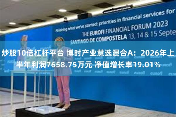 炒股10倍杠杆平台 博时产业慧选混合A：2026年上半年利润7658.75万元 净值增长率19.01%